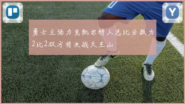 勇士主场力克凯尔特人总比分扳为2比2双方将决战天王山