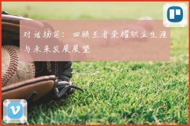 对话杨芳：回顾王者荣耀职业生涯与未来发展展望