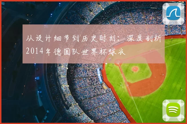从设计细节到历史时刻:深度剖析2014年德国队世界杯球衣