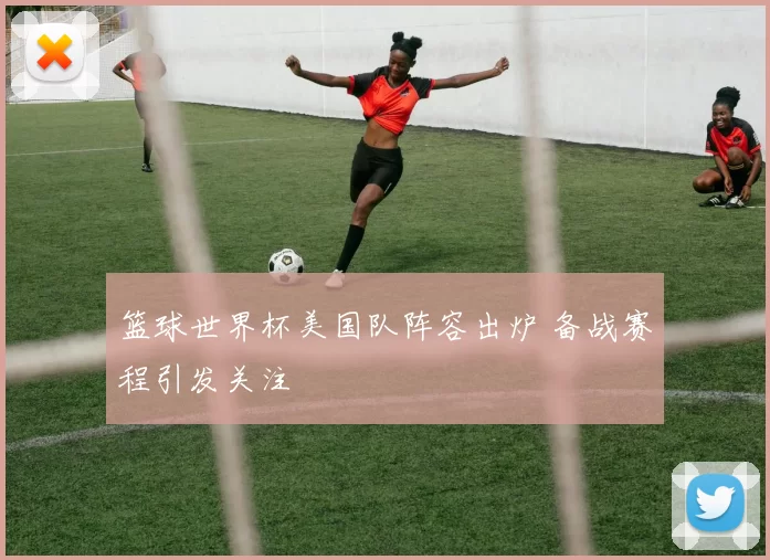 篮球世界杯美国队阵容出炉 备战赛程引发关注