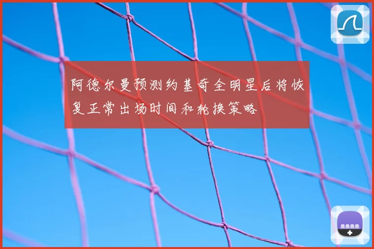 阿德尔曼预测约基奇全明星后将恢复正常出场时间和轮换策略