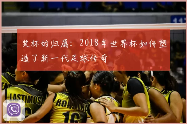 奖杯的归属：2018年世界杯如何塑造了新一代足球传奇