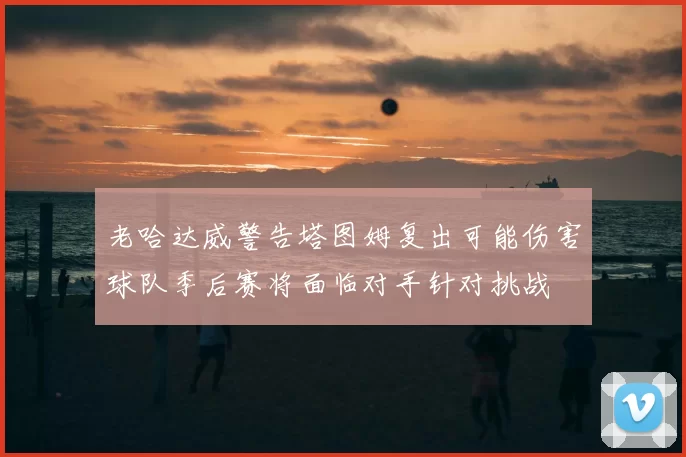 老哈达威警告塔图姆复出可能伤害球队季后赛将面临对手针对挑战
