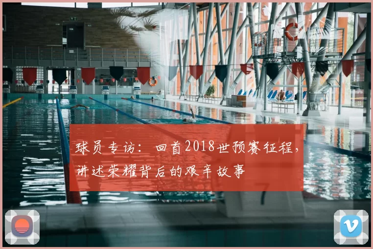 球员专访:回首2018世预赛征程,讲述荣耀背后的艰辛故事
