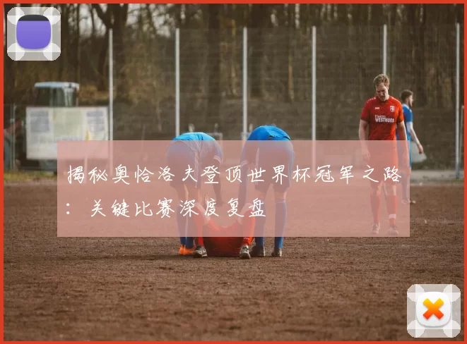 揭秘奥恰洛夫登顶世界杯冠军之路:关键比赛深度复盘