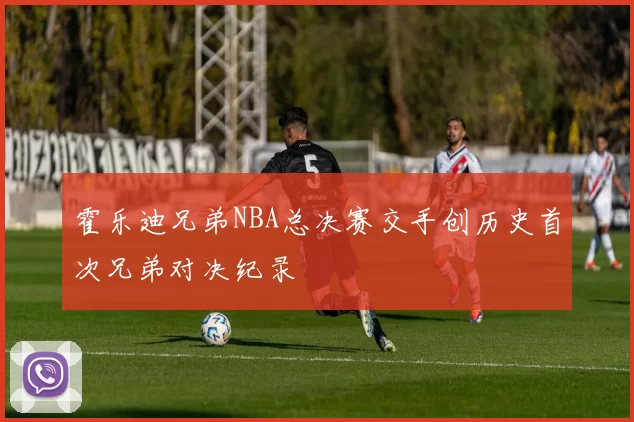 霍乐迪兄弟NBA总决赛交手创历史首次兄弟对决纪录