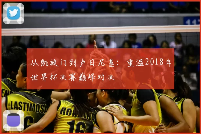 从凯旋门到卢日尼基：重温2018年世界杯决赛巅峰对决
