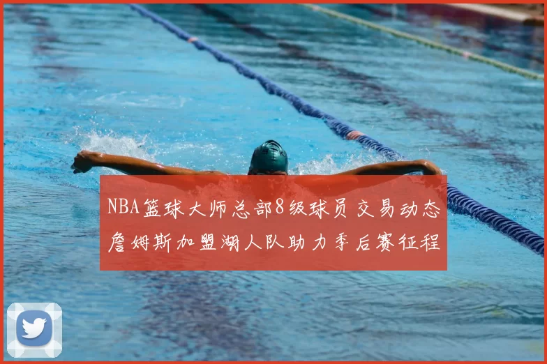 NBA篮球大师总部8级球员交易动态詹姆斯加盟湖人队助力季后赛征程