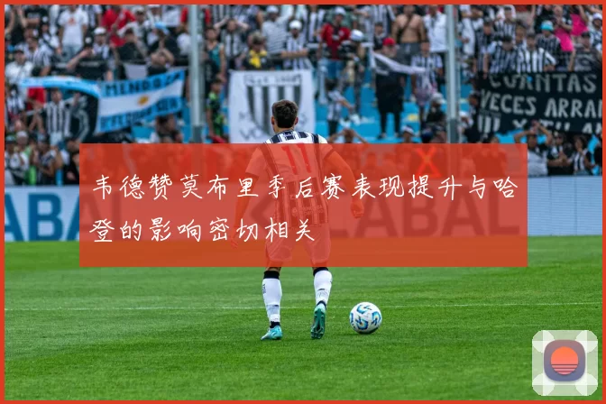 韦德赞莫布里季后赛表现提升与哈登的影响密切相关
