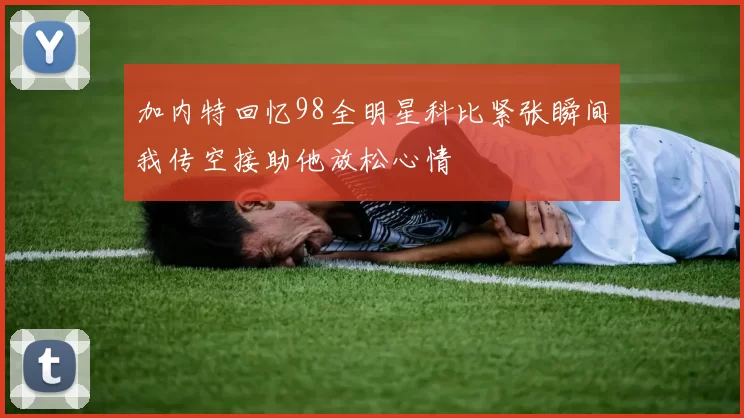 加内特回忆98全明星科比紧张瞬间我传空接助他放松心情