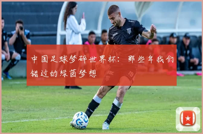 中国足球梦碎世界杯：那些年我们错过的绿茵梦想