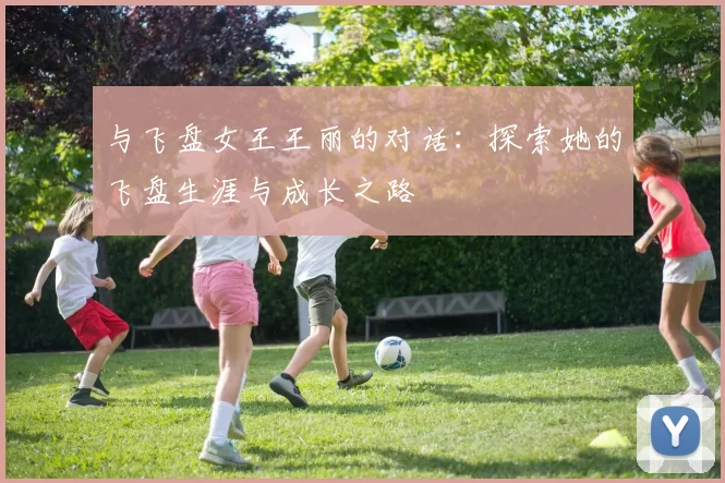 与飞盘女王王丽的对话：探索她的飞盘生涯与成长之路