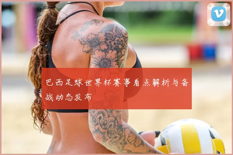 巴西足球世界杯赛事看点解析与备战动态发布