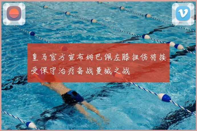 皇马官方宣布姆巴佩左膝扭伤将接受保守治疗备战曼城之战