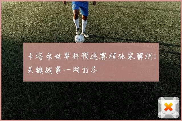 卡塔尔世界杯预选赛程独家解析:关键战事一网打尽