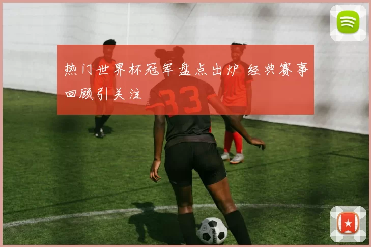 热门世界杯冠军盘点出炉 经典赛事回顾引关注