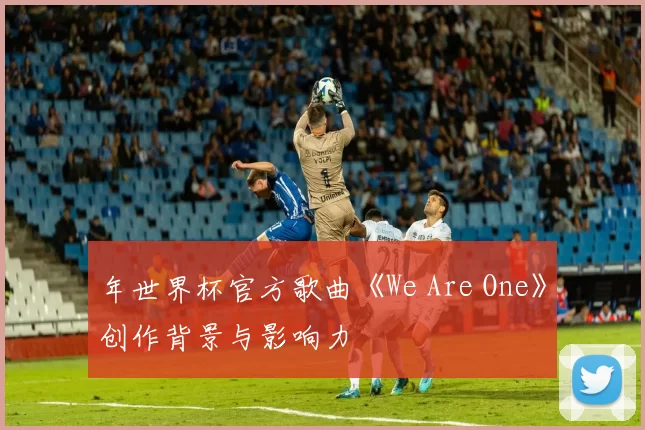 年世界杯官方歌曲《We Are One》创作背景与影响力
