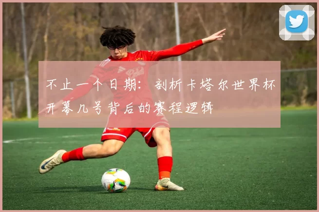 不止一个日期：剖析卡塔尔世界杯开幕几号背后的赛程逻辑