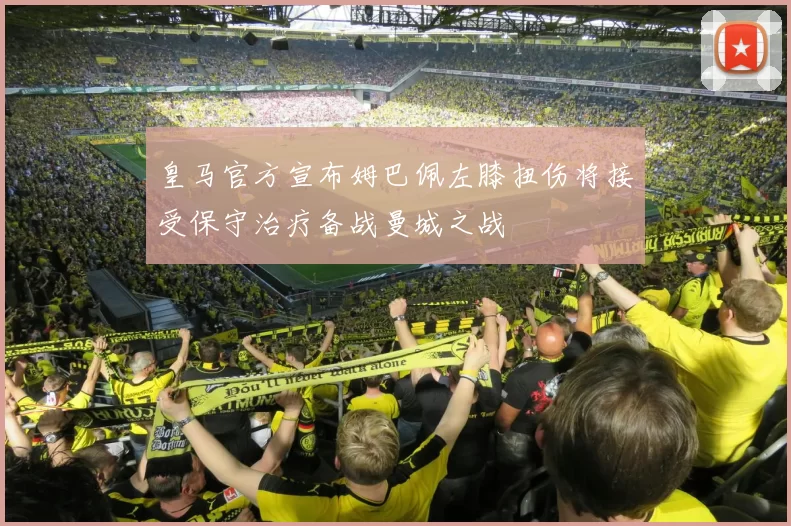 皇马官方宣布姆巴佩左膝扭伤将接受保守治疗备战曼城之战