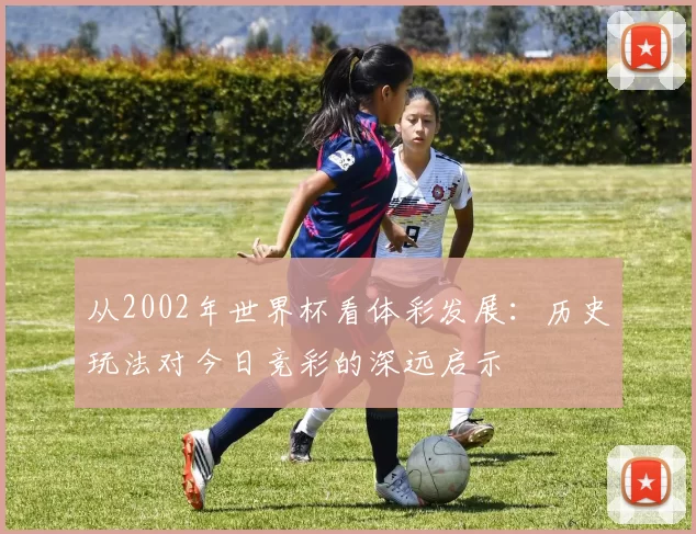 从2002年世界杯看体彩发展:历史玩法对今日竞彩的深远启示