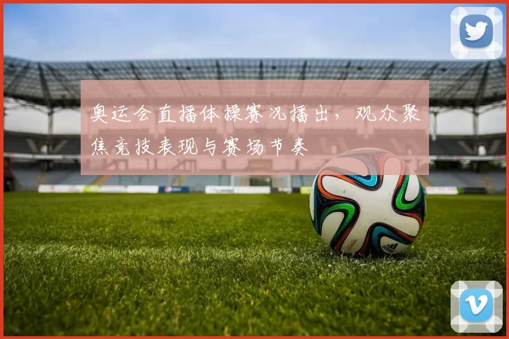奥运会直播体操赛况播出，观众聚焦竞技表现与赛场节奏