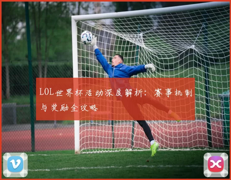 LOL世界杯活动深度解析：赛事机制与奖励全攻略
