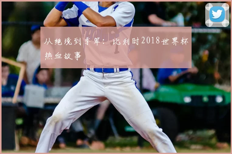 从绝境到季军：比利时2018世界杯热血故事