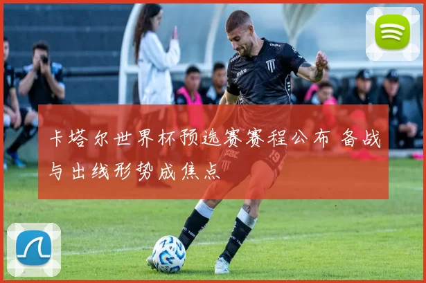 卡塔尔世界杯预选赛赛程公布 备战与出线形势成焦点