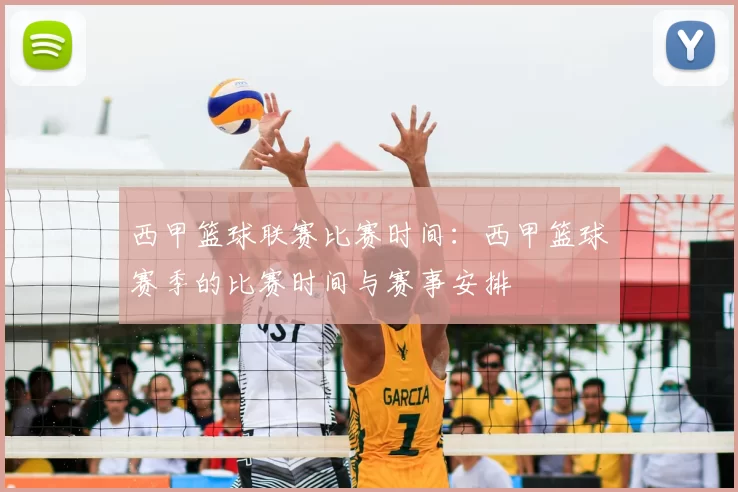 西甲篮球联赛比赛时间：西甲篮球赛季的比赛时间与赛事安排