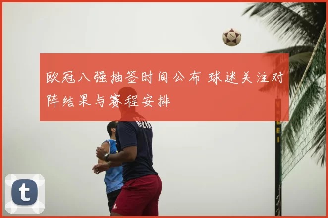 欧冠八强抽签时间公布 球迷关注对阵结果与赛程安排