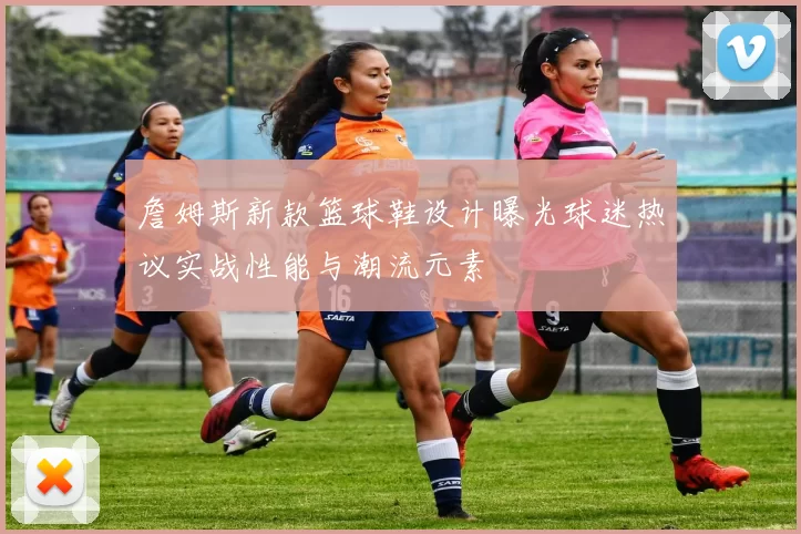 詹姆斯新款篮球鞋设计曝光球迷热议实战性能与潮流元素