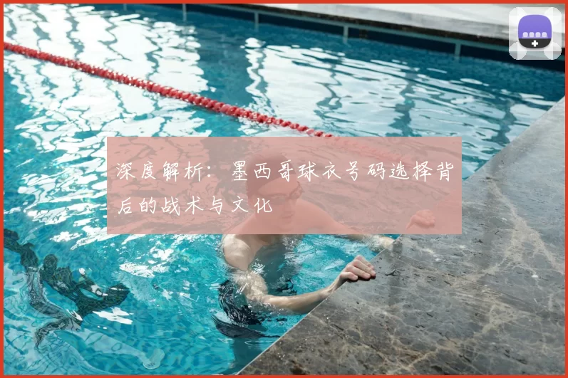 深度解析:墨西哥球衣号码选择背后的战术与文化