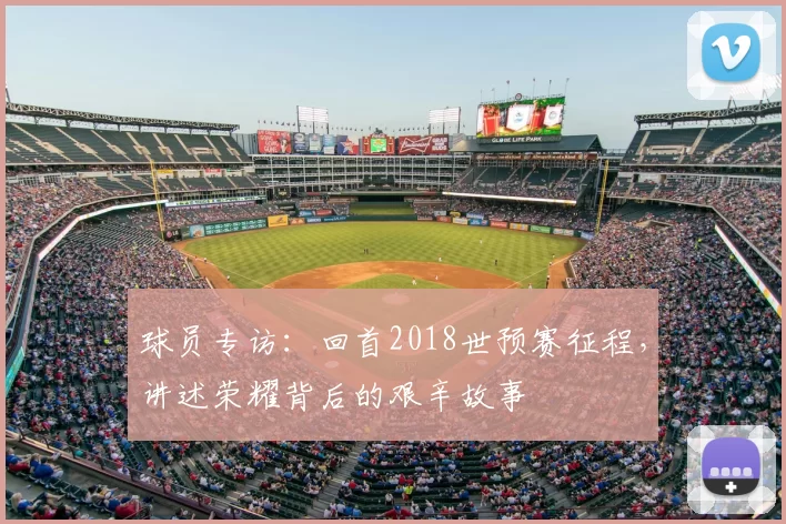 球员专访:回首2018世预赛征程,讲述荣耀背后的艰辛故事