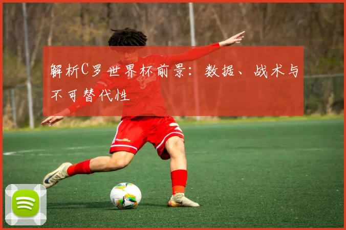 解析C罗世界杯前景:数据、战术与不可替代性