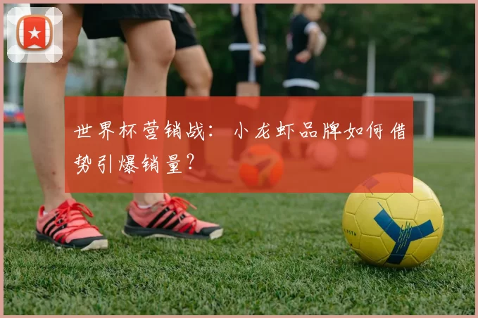世界杯营销战：小龙虾品牌如何借势引爆销量？