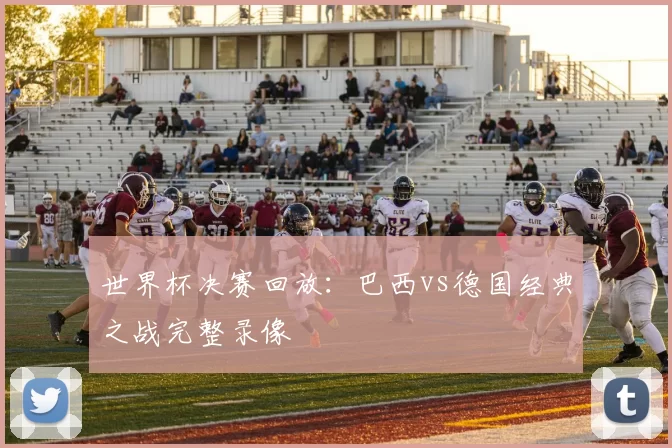 世界杯决赛回放：巴西vs德国经典之战完整录像