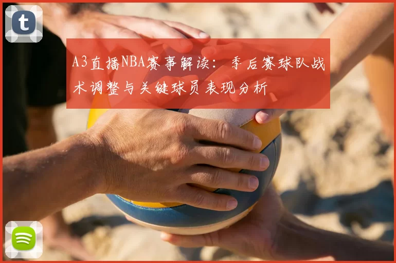 A3直播NBA赛事解读：季后赛球队战术调整与关键球员表现分析