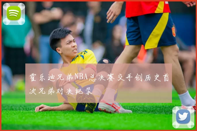 霍乐迪兄弟NBA总决赛交手创历史首次兄弟对决纪录