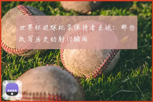 世界杯进球纪录保持者亲述：那些改写历史的射门瞬间