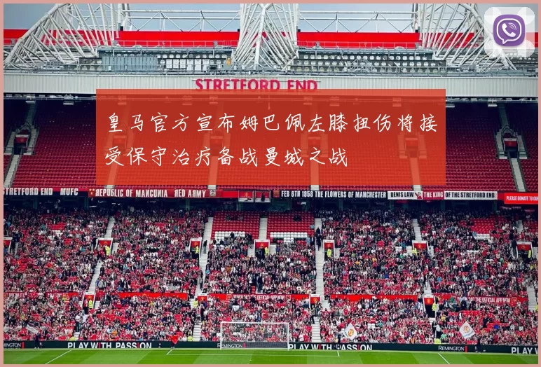 皇马官方宣布姆巴佩左膝扭伤将接受保守治疗备战曼城之战