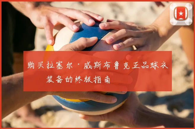 购买拉塞尔·威斯布鲁克正品球衣与装备的终极指南