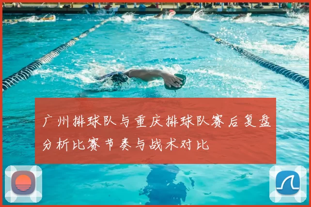 广州排球队与重庆排球队赛后复盘分析比赛节奏与战术对比