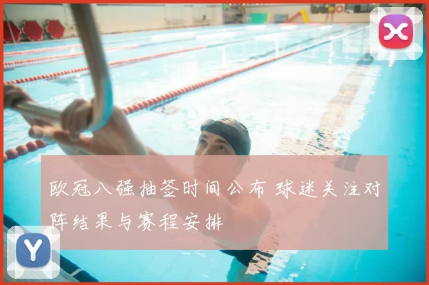 欧冠八强抽签时间公布 球迷关注对阵结果与赛程安排