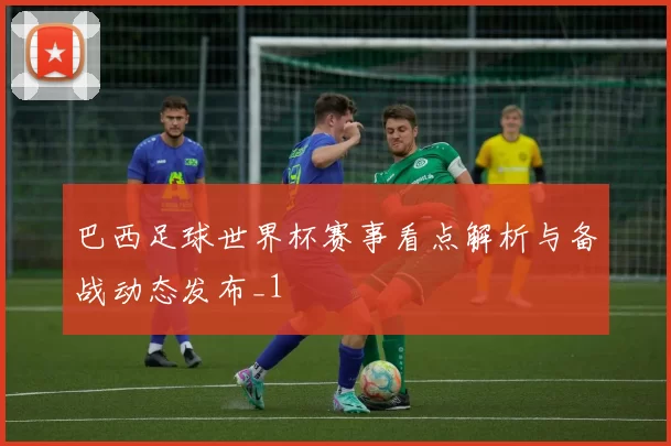 巴西足球世界杯赛事看点解析与备战动态发布_1