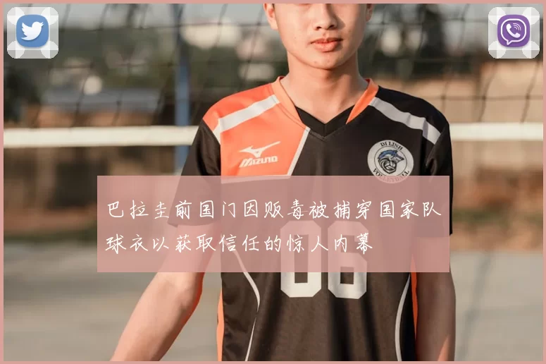 巴拉圭前国门因贩毒被捕穿国家队球衣以获取信任的惊人内幕