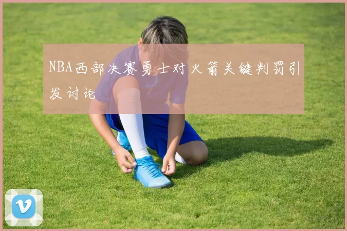 NBA西部决赛勇士对火箭关键判罚引发讨论