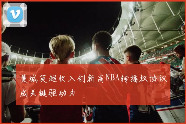 曼城英超收入创新高NBA转播权协议成关键驱动力