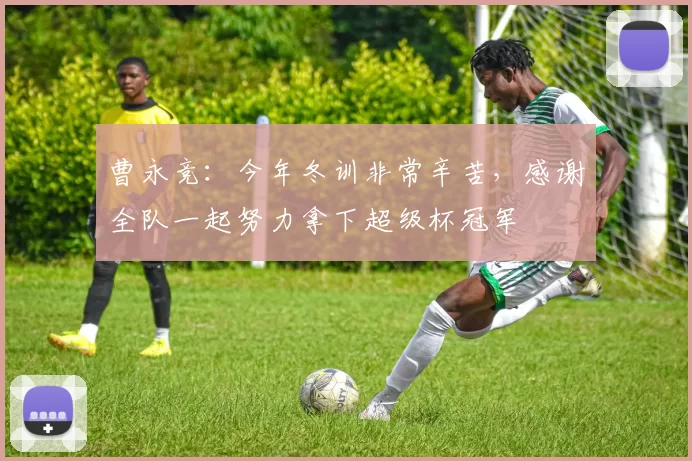 曹永竞：今年冬训非常辛苦，感谢全队一起努力拿下超级杯冠军
