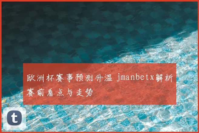 欧洲杯赛事预测升温 jmanbetx解析赛前看点与走势