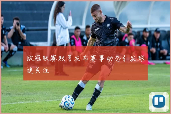 欧冠联赛账号发布赛事动态引发球迷关注